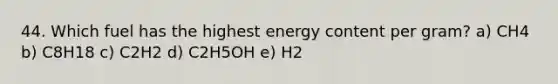 44. Which fuel has the highest energy content per gram? a) CH4 b) C8H18 c) C2H2 d) C2H5OH e) H2