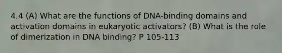 4.4 (A) What are the functions of DNA-binding domains and activation domains in eukaryotic activators? (B) What is the role of dimerization in DNA binding? P 105-113