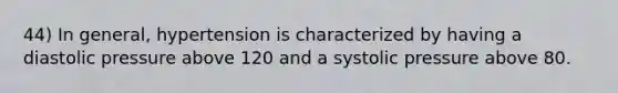 44) In general, hypertension is characterized by having a diastolic pressure above 120 and a systolic pressure above 80.