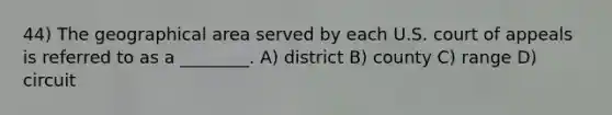 44) The geographical area served by each U.S. court of appeals is referred to as a ________. A) district B) county C) range D) circuit