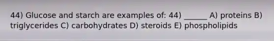 44) Glucose and starch are examples of: 44) ______ A) proteins B) triglycerides C) carbohydrates D) steroids E) phospholipids