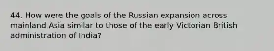 44. How were the goals of the Russian expansion across mainland Asia similar to those of the early Victorian British administration of India?