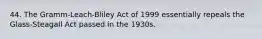 44. The Gramm-Leach-Bliley Act of 1999 essentially repeals the Glass-Steagall Act passed in the 1930s.