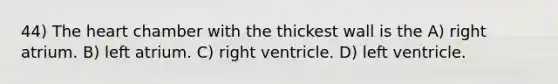 44) The heart chamber with the thickest wall is the A) right atrium. B) left atrium. C) right ventricle. D) left ventricle.