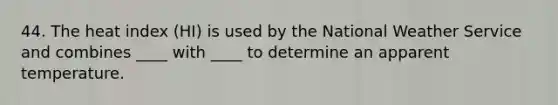 44. The heat index (HI) is used by the National Weather Service and combines ____ with ____ to determine an apparent temperature.