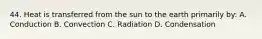 44. Heat is transferred from the sun to the earth primarily by: A. Conduction B. Convection C. Radiation D. Condensation