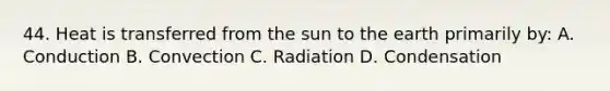 44. Heat is transferred from the sun to the earth primarily by: A. Conduction B. Convection C. Radiation D. Condensation