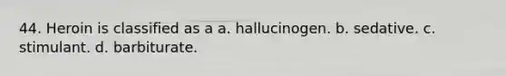44. Heroin is classified as a a. hallucinogen. b. sedative. c. stimulant. d. barbiturate.