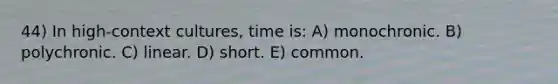 44) In high-context cultures, time is: A) monochronic. B) polychronic. C) linear. D) short. E) common.