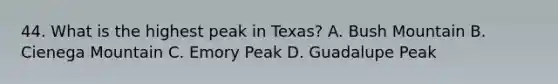 44. What is the highest peak in Texas? A. Bush Mountain B. Cienega Mountain C. Emory Peak D. Guadalupe Peak