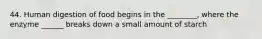 44. Human digestion of food begins in the ________, where the enzyme ______ breaks down a small amount of starch