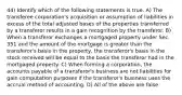 44) Identify which of the following statements is true. A) The transferee corporation's acquisition or assumption of liabilities in excess of the total adjusted bases of the properties transferred by a transferor results in a gain recognition by the transferor. B) When a transferor exchanges a mortgaged property under Sec. 351 and the amount of the mortgage is greater than the transferor's basis in the property, the transferor's basis in the stock received will be equal to the basis the transferor had in the mortgaged property. C) When forming a corporation, the accounts payable of a transferor's business are not liabilities for gain computation purposes if the transferor's business uses the accrual method of accounting. D) All of the above are false