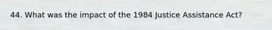 44. What was the impact of the 1984 Justice Assistance Act?