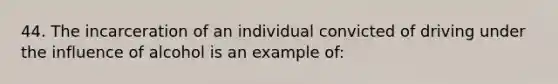 44. The incarceration of an individual convicted of driving under the influence of alcohol is an example of:​