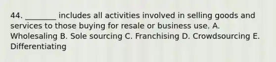 44. ________ includes all activities involved in selling goods and services to those buying for resale or business use. A. Wholesaling B. Sole sourcing C. Franchising D. Crowdsourcing E. Differentiating