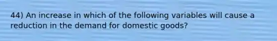 44) An increase in which of the following variables will cause a reduction in the demand for domestic goods?