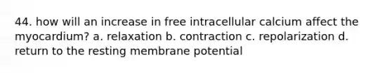 44. how will an increase in free intracellular calcium affect the myocardium? a. relaxation b. contraction c. repolarization d. return to the resting membrane potential