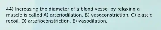 44) Increasing the diameter of a blood vessel by relaxing a muscle is called A) arteriodilation. B) vasoconstriction. C) elastic recoil. D) arterioconstriction. E) vasodilation.