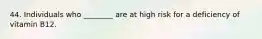 44. Individuals who ________ are at high risk for a deficiency of vitamin B12.