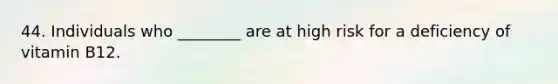 44. Individuals who ________ are at high risk for a deficiency of vitamin B12.