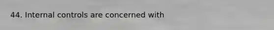 44. <a href='https://www.questionai.com/knowledge/kjj42owoAP-internal-control' class='anchor-knowledge'>internal control</a>s are concerned with