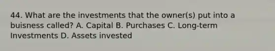 44. What are the investments that the owner(s) put into a buisness called? A. Capital B. Purchases C. Long-term Investments D. Assets invested