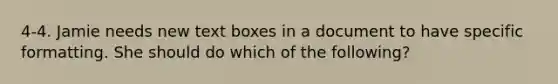 4-4. Jamie needs new text boxes in a document to have specific formatting. She should do which of the following?