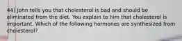 44) John tells you that cholesterol is bad and should be eliminated from the diet. You explain to him that cholesterol is important. Which of the following hormones are synthesized from cholesterol?