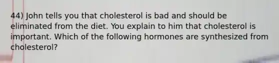 44) John tells you that cholesterol is bad and should be eliminated from the diet. You explain to him that cholesterol is important. Which of the following hormones are synthesized from cholesterol?