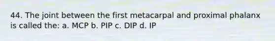 44. The joint between the first metacarpal and proximal phalanx is called the: a. MCP b. PIP c. DIP d. IP