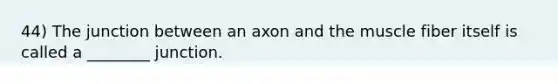 44) The junction between an axon and the muscle fiber itself is called a ________ junction.