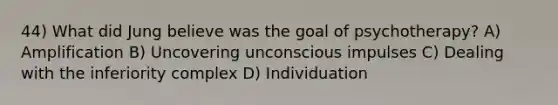 44) What did Jung believe was the goal of psychotherapy? A) Amplification B) Uncovering unconscious impulses C) Dealing with the inferiority complex D) Individuation