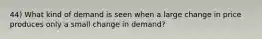 44) What kind of demand is seen when a large change in price produces only a small change in demand?