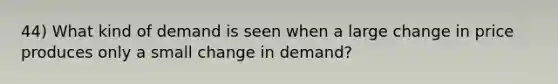 44) What kind of demand is seen when a large change in price produces only a small change in demand?