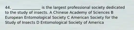 44. _______________ is the largest professional society dedicated to the study of insects. A Chinese Academy of Sciences B European Entomological Society C American Society for the Study of Insects D Entomological Society of America