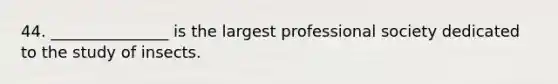 44. _______________ is the largest professional society dedicated to the study of insects.