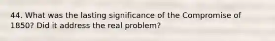 44. What was the lasting significance of the Compromise of 1850? Did it address the real problem?