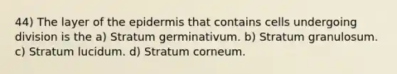 44) The layer of the epidermis that contains cells undergoing division is the a) Stratum germinativum. b) Stratum granulosum. c) Stratum lucidum. d) Stratum corneum.