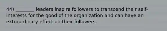 44) ________ leaders inspire followers to transcend their self-interests for the good of the organization and can have an extraordinary effect on their followers.