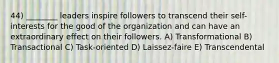 44) ________ leaders inspire followers to transcend their self-interests for the good of the organization and can have an extraordinary effect on their followers. A) Transformational B) Transactional C) Task-oriented D) Laissez-faire E) Transcendental