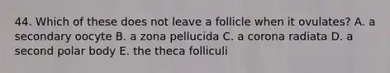 44. Which of these does not leave a follicle when it ovulates? A. a secondary oocyte B. a zona pellucida C. a corona radiata D. a second polar body E. the theca folliculi