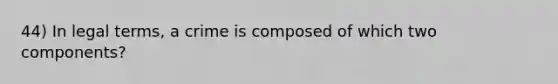 44) In legal terms, a crime is composed of which two components?