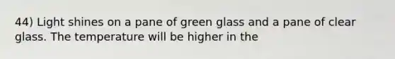 44) Light shines on a pane of green glass and a pane of clear glass. The temperature will be higher in the