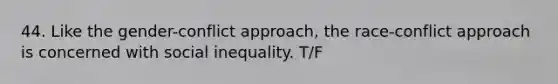 44. Like the gender-conflict approach, the race-conflict approach is concerned with social inequality. T/F