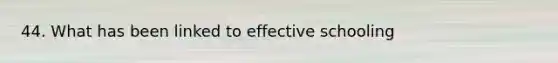 44. What has been linked to effective schooling