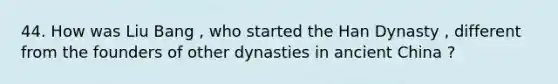 44. How was Liu Bang , who started the Han Dynasty , different from the founders of other dynasties in ancient China ?