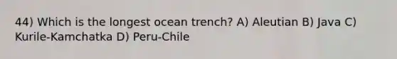 44) Which is the longest ocean trench? A) Aleutian B) Java C) Kurile-Kamchatka D) Peru-Chile