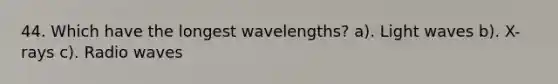 44. Which have the longest wavelengths? a). Light waves b). X-rays c). Radio waves