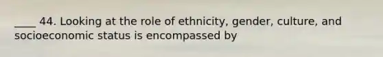 ____ 44. Looking at the role of ethnicity, gender, culture, and socioeconomic status is encompassed by