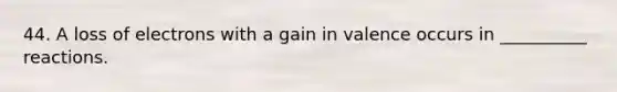 44. A loss of electrons with a gain in valence occurs in __________ reactions.